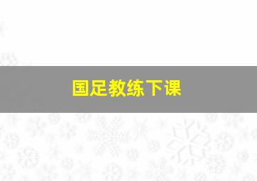 国足教练下课