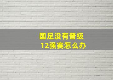 国足没有晋级12强赛怎么办