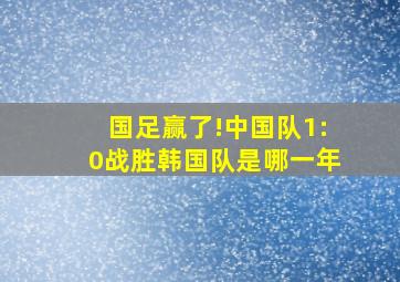 国足赢了!中国队1:0战胜韩国队是哪一年