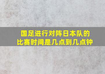 国足进行对阵日本队的比赛时间是几点到几点钟