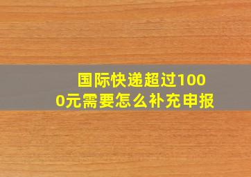 国际快递超过1000元需要怎么补充申报