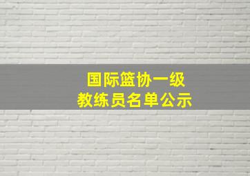 国际篮协一级教练员名单公示