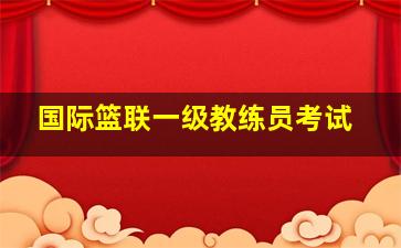 国际篮联一级教练员考试