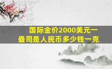 国际金价2000美元一盎司是人民币多少钱一克