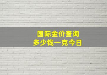 国际金价查询多少钱一克今日