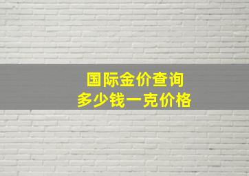 国际金价查询多少钱一克价格