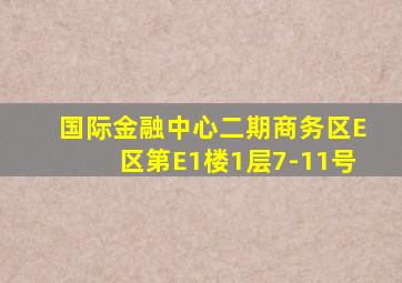 国际金融中心二期商务区E区第E1楼1层7-11号