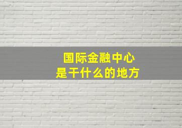 国际金融中心是干什么的地方