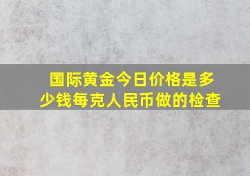 国际黄金今日价格是多少钱每克人民币做的检查