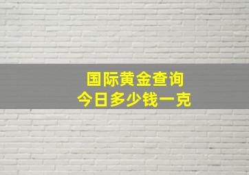 国际黄金查询今日多少钱一克