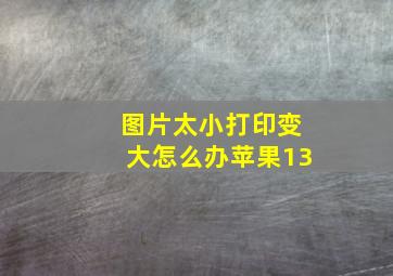 图片太小打印变大怎么办苹果13