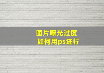 图片曝光过度如何用ps进行