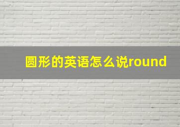 圆形的英语怎么说round