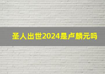 圣人出世2024是卢麟元吗