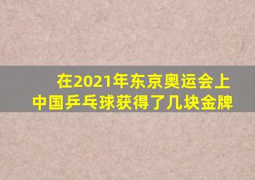 在2021年东京奥运会上中国乒乓球获得了几块金牌