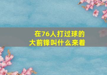 在76人打过球的大前锋叫什么来着