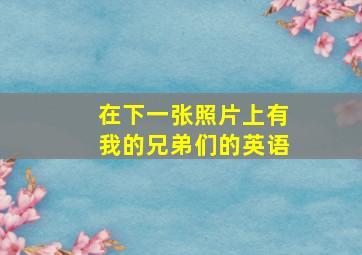 在下一张照片上有我的兄弟们的英语