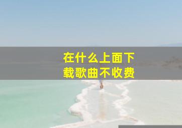 在什么上面下载歌曲不收费