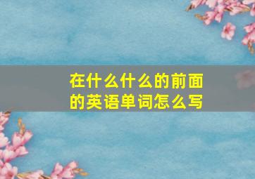 在什么什么的前面的英语单词怎么写