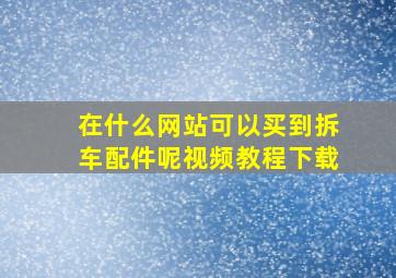 在什么网站可以买到拆车配件呢视频教程下载