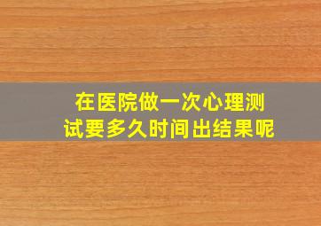 在医院做一次心理测试要多久时间出结果呢