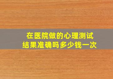 在医院做的心理测试结果准确吗多少钱一次