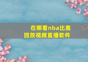 在哪看nba比赛回放视频直播软件