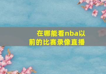 在哪能看nba以前的比赛录像直播