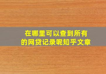 在哪里可以查到所有的网贷记录呢知乎文章