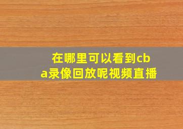 在哪里可以看到cba录像回放呢视频直播