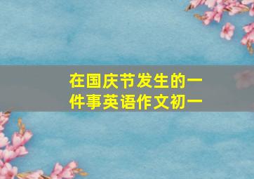 在国庆节发生的一件事英语作文初一