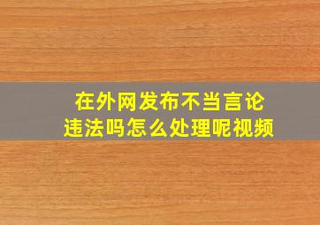 在外网发布不当言论违法吗怎么处理呢视频