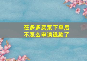 在多多买菜下单后不怎么申请退款了