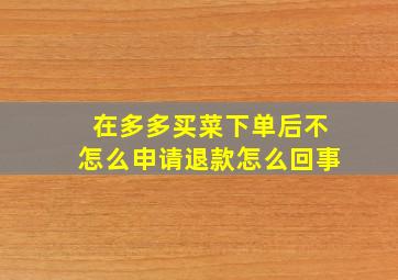 在多多买菜下单后不怎么申请退款怎么回事