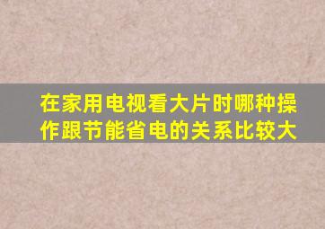 在家用电视看大片时哪种操作跟节能省电的关系比较大