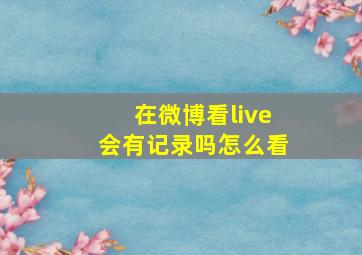 在微博看live会有记录吗怎么看