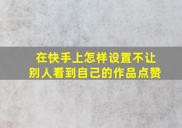 在快手上怎样设置不让别人看到自己的作品点赞