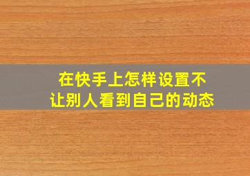 在快手上怎样设置不让别人看到自己的动态