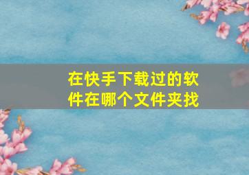 在快手下载过的软件在哪个文件夹找