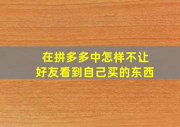 在拼多多中怎样不让好友看到自己买的东西