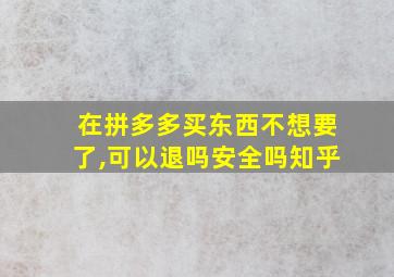 在拼多多买东西不想要了,可以退吗安全吗知乎