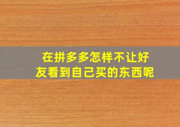 在拼多多怎样不让好友看到自己买的东西呢