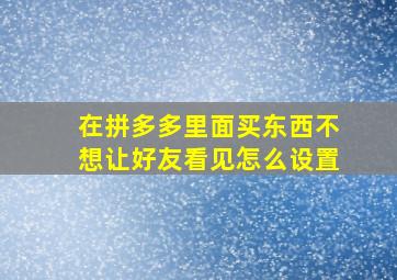 在拼多多里面买东西不想让好友看见怎么设置