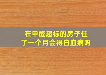 在甲醛超标的房子住了一个月会得白血病吗