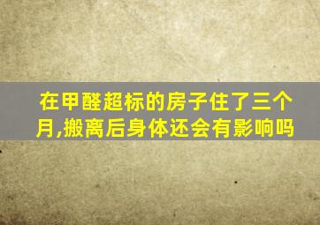 在甲醛超标的房子住了三个月,搬离后身体还会有影响吗