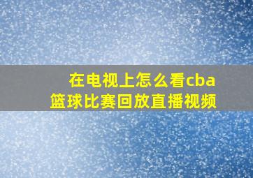 在电视上怎么看cba篮球比赛回放直播视频