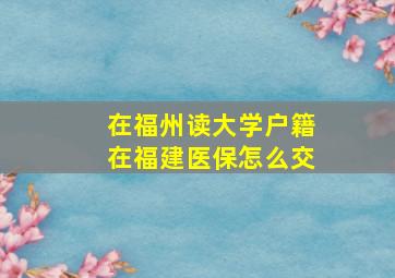 在福州读大学户籍在福建医保怎么交