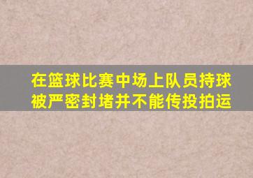 在篮球比赛中场上队员持球被严密封堵并不能传投拍运