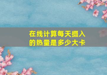 在线计算每天摄入的热量是多少大卡