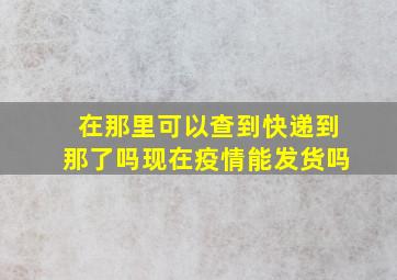 在那里可以查到快递到那了吗现在疫情能发货吗